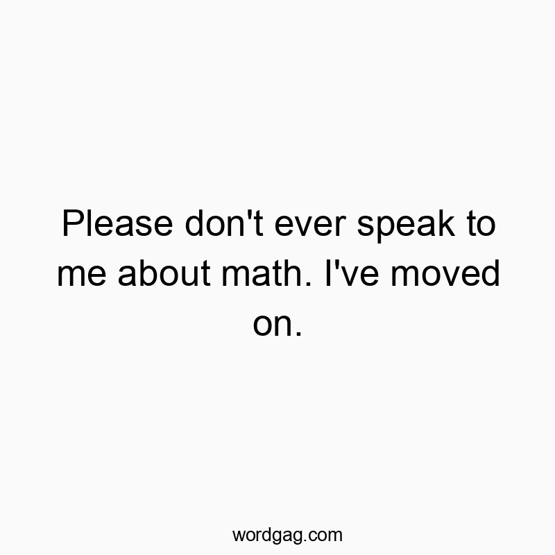 Please don’t ever speak to me about math. I’ve moved on.