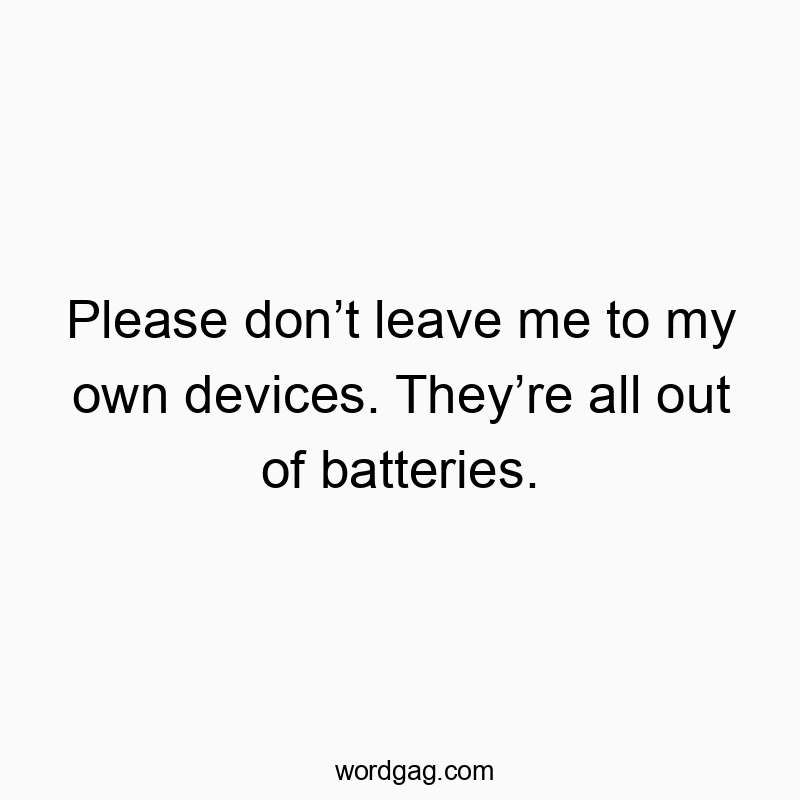 Please don’t leave me to my own devices. They’re all out of batteries.