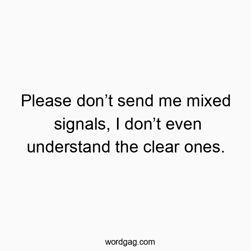 Please don’t send me mixed signals, I don’t even understand the clear ones.