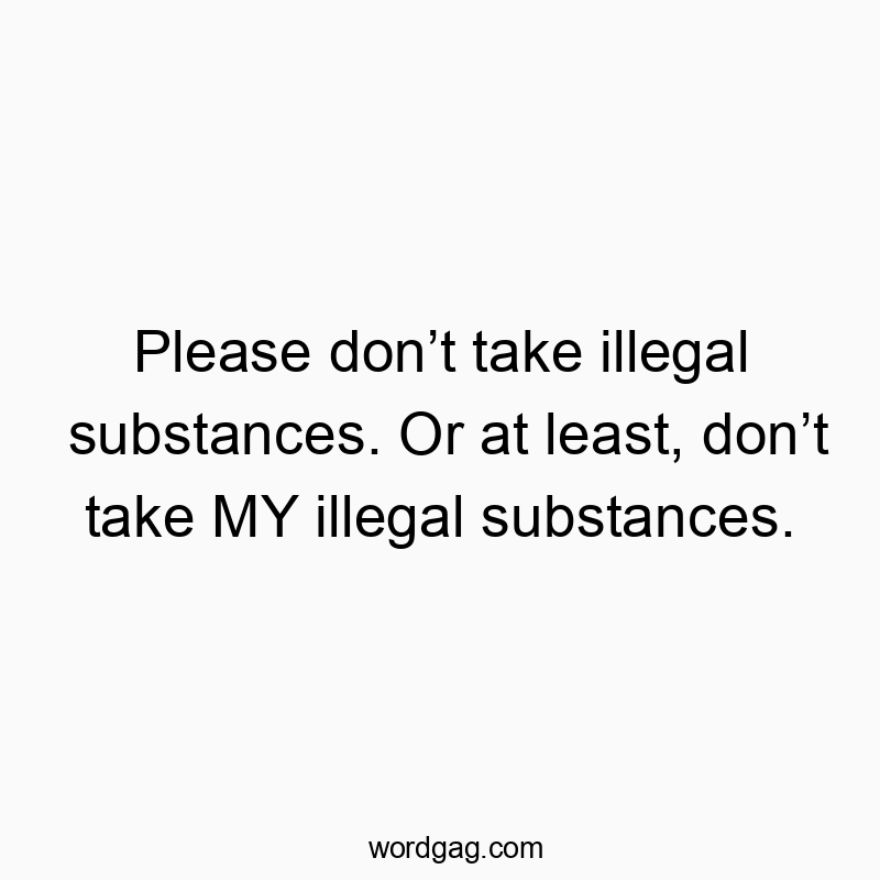 Please donโt take illegal substances. Or at least, donโt take MY illegal substances.