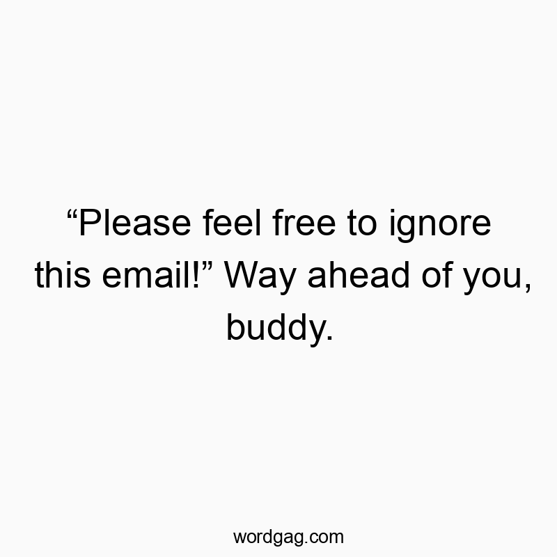 “Please feel free to ignore this email!” Way ahead of you, buddy.