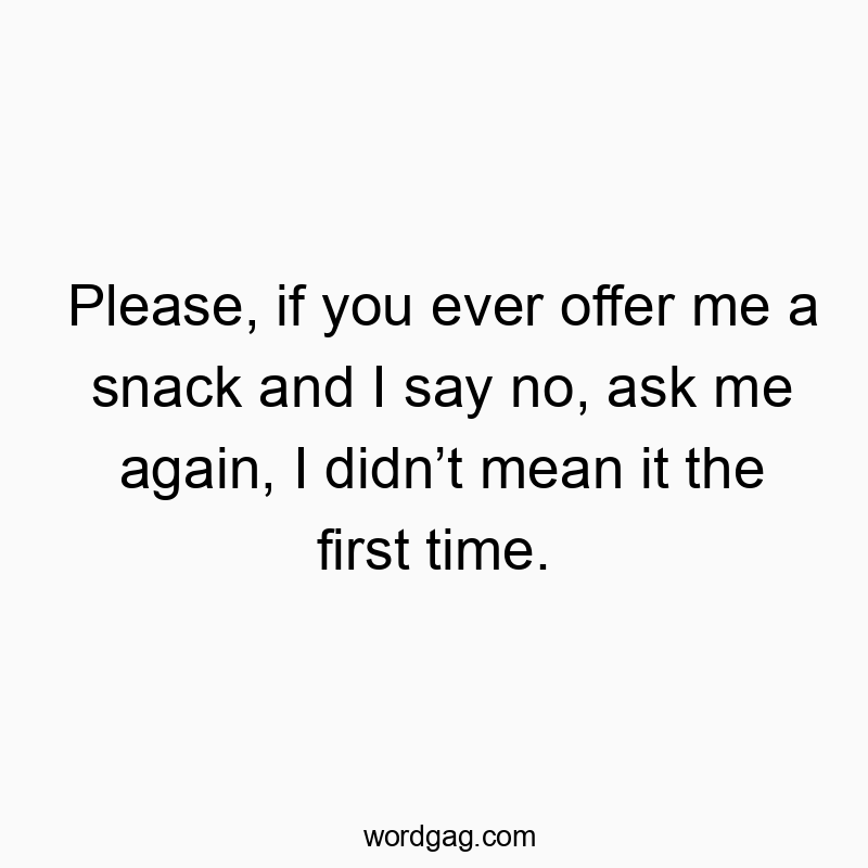Please, if you ever offer me a snack and I say no, ask me again, I didnโt mean it the first time.