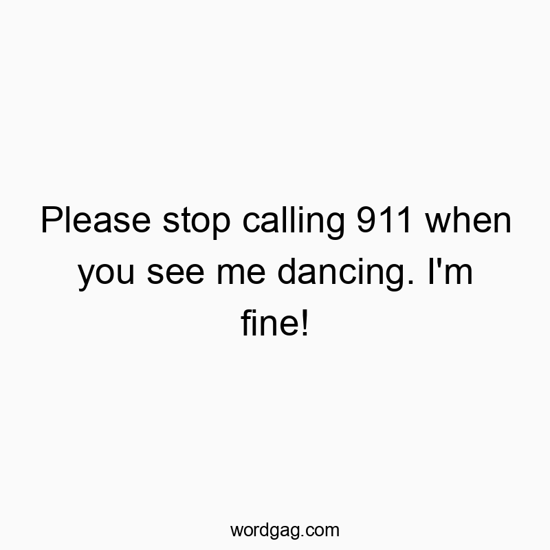Please stop calling 911 when you see me dancing. I’m fine!