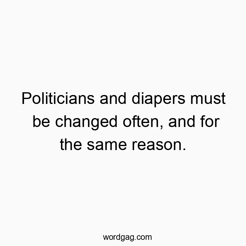 Politicians and diapers must be changed often, and for the same reason.