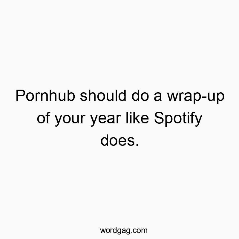 Pornhub should do a wrap-up of your year like Spotify does.