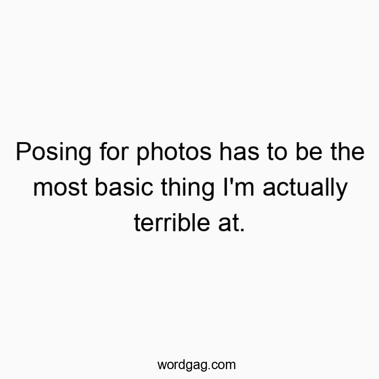 Posing for photos has to be the most basic thing I'm actually terri...