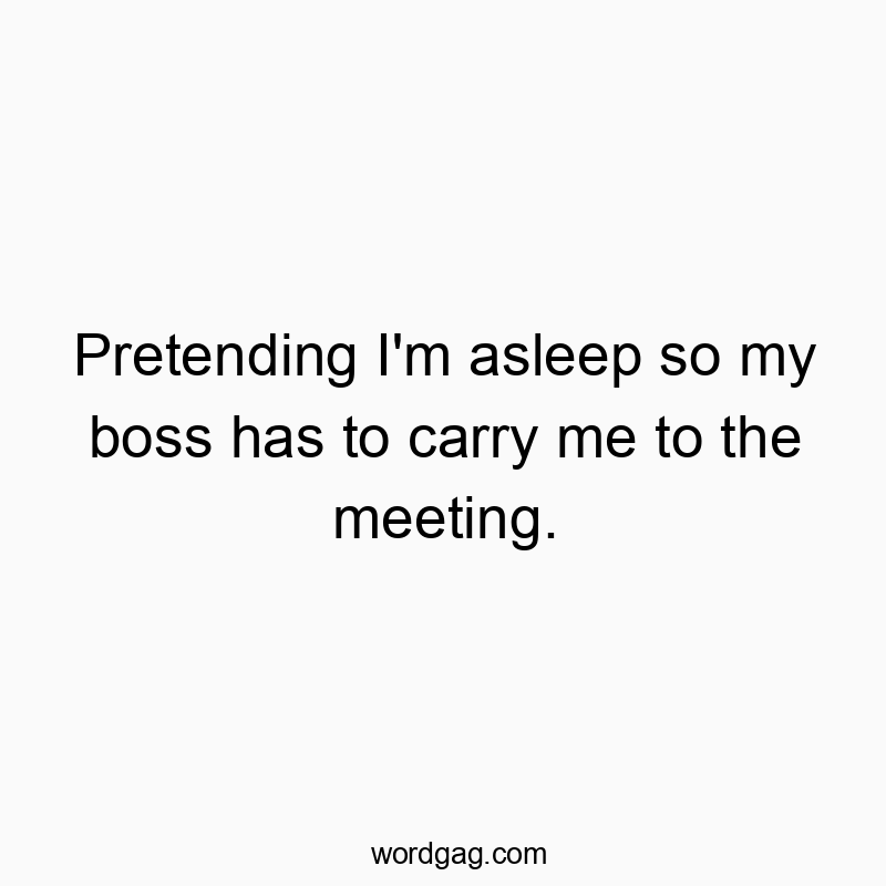 Pretending I’m asleep so my boss has to carry me to the meeting.