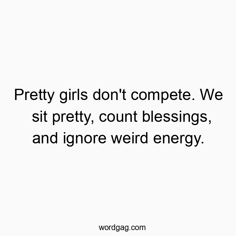 Pretty girls don’t compete. We sit pretty, count blessings, and ignore weird energy.