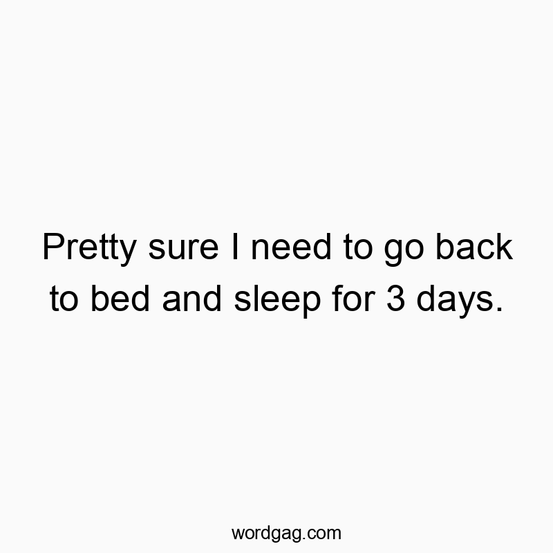 Pretty sure I need to go back to bed and sleep for 3 days.