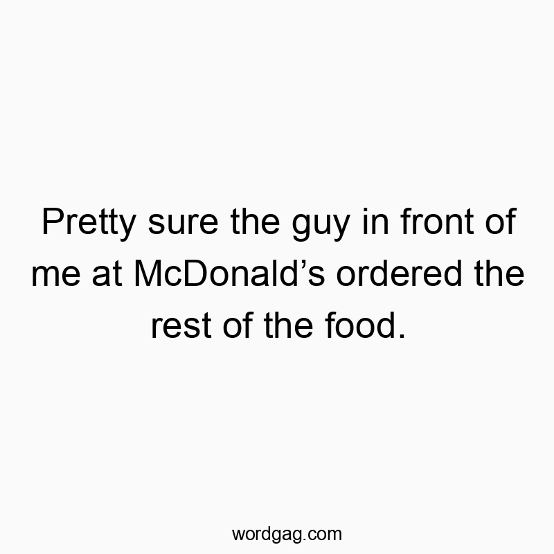Pretty sure the guy in front of me at McDonaldโs ordered the rest of the food.