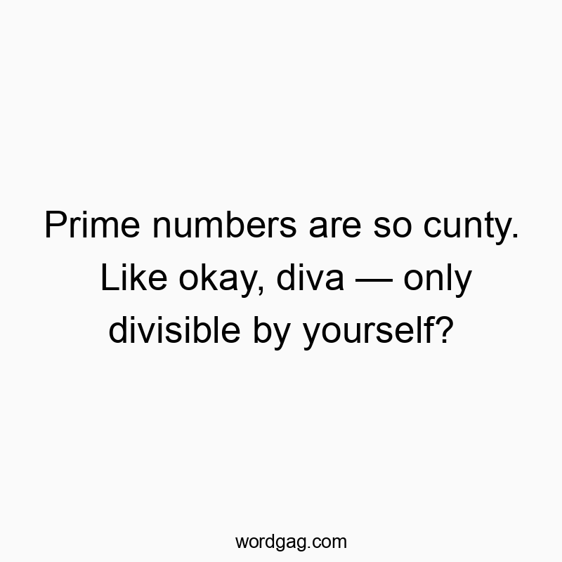 Prime numbers are so cunty. Like okay, diva β only divisible by yourself?
