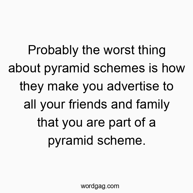 Probably the worst thing about pyramid schemes is how they make you advertise to all your friends and family that you are part of a pyramid scheme.