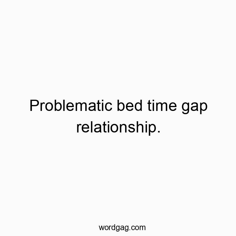 Problematic bed time gap relationship.