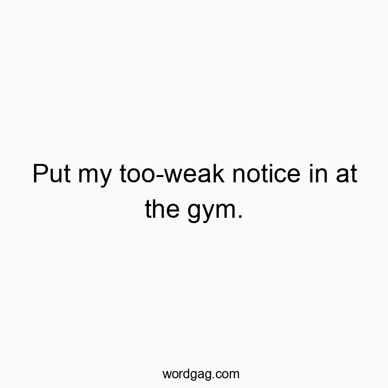 Put my too-weak notice in at the gym.