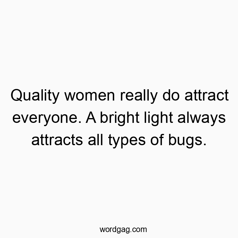Quality women really do attract everyone. A bright light always attracts all types of bugs.
