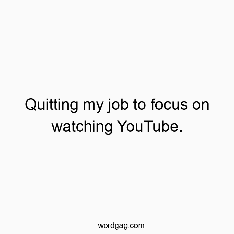 Quitting my job to focus on watching YouTube.