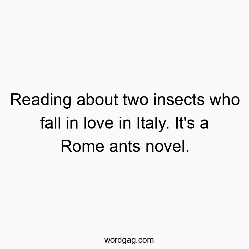 Reading about two insects who fall in love in Italy. It’s a Rome ants novel.
