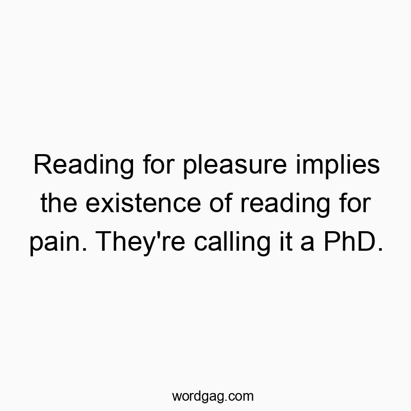 77 Funny pain quotes - Reading for pleasure implies the existence of reading for p…