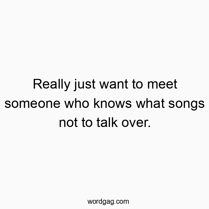 298 Funny conversation quotes - Really just want to meet someone who knows what songs not t…