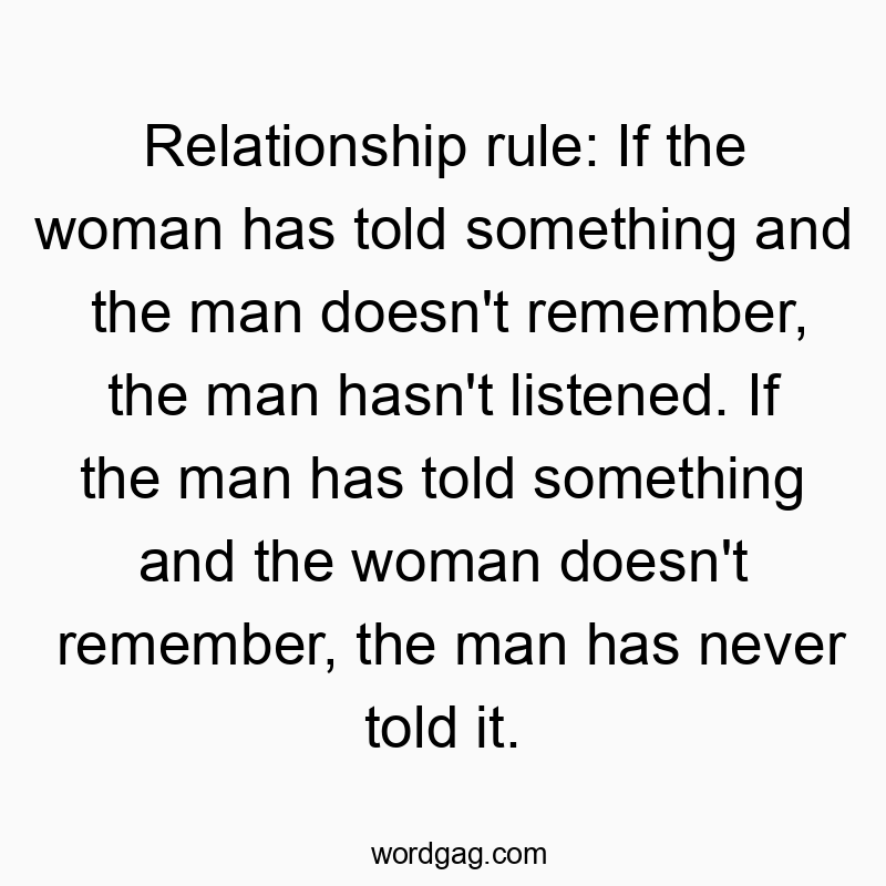 Relationship rule: If the woman has told something and the man doesn’t remember, the man hasn’t listened. If the man has told something and the woman doesn’t remember, the man has never told it.