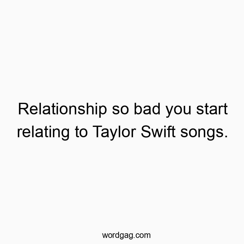 Relationship so bad you start relating to Taylor Swift songs.