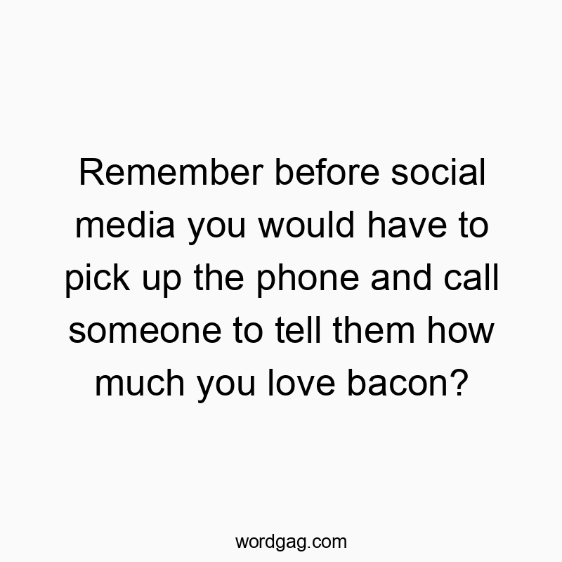 Remember before social media you would have to pick up the phone and call someone to tell them how much you love bacon?