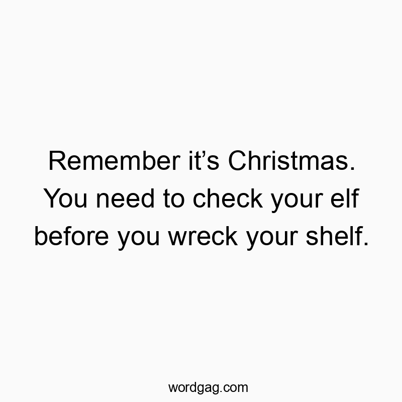 Remember it’s Christmas. You need to check your elf before you wreck your shelf.