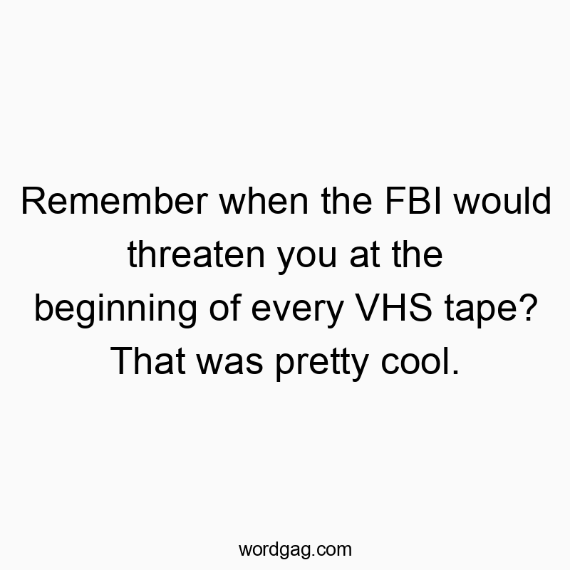 Remember when the FBI would threaten you at the beginning of every VHS tape? That was pretty cool.