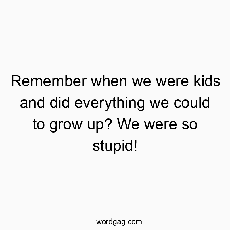 Funny kids quotes - Remember when we were kids and did everything we could to grow up? We were so stupid!