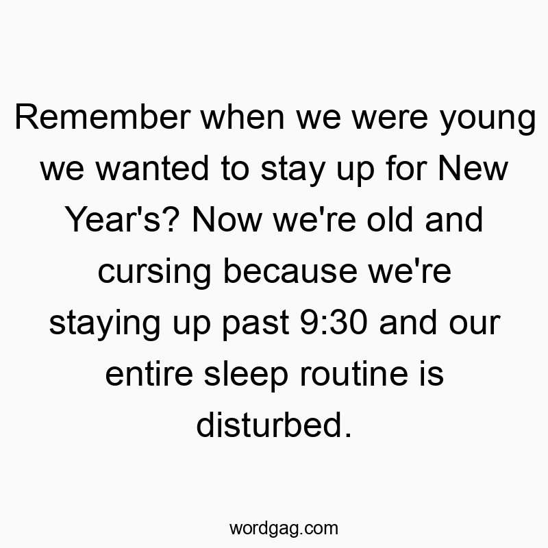 Remember when we were young we wanted to stay up for New Year’s? Now we’re old and cursing because we’re staying up past 9:30 and our entire sleep routine is disturbed.