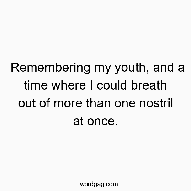 Remembering my youth, and a time where I could breath out of more than one nostril at once.