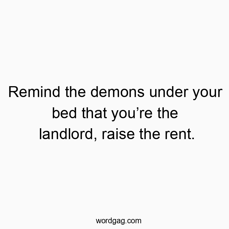 Remind the demons under your bed that you’re the landlord, raise the rent.