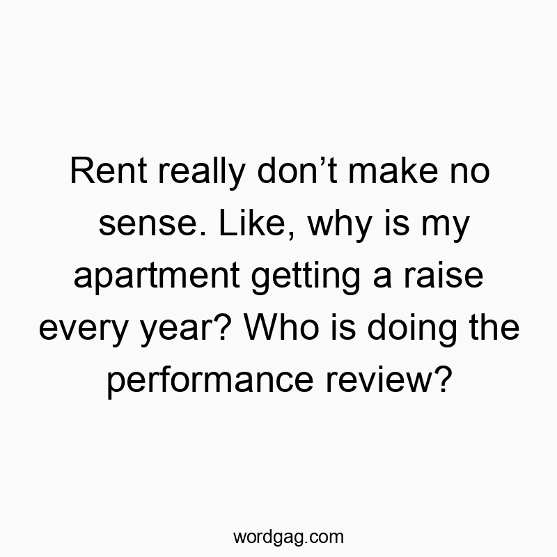 Rent really donโt make no sense. Like, why is my apartment getting a raise every year? Who is doing the performance review?