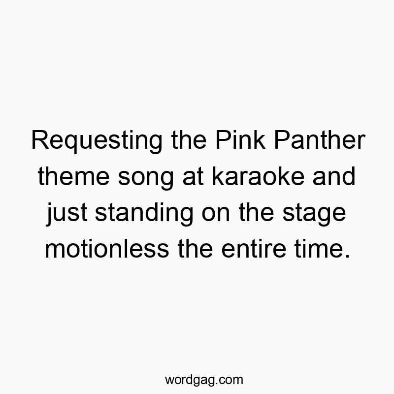 Requesting the Pink Panther theme song at karaoke and just standing on the stage motionless the entire time.