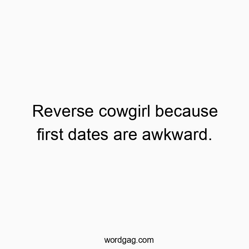 Reverse cowgirl because first dates are awkward.