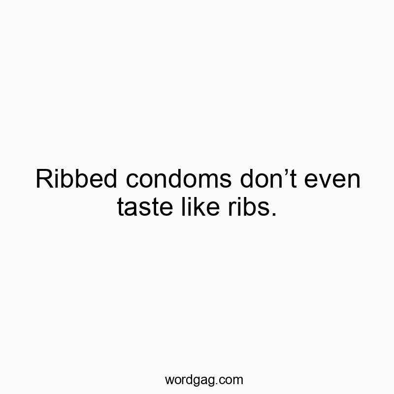 Ribbed condoms don’t even taste like ribs.