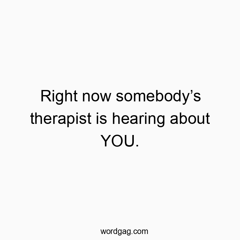 Right now somebody’s therapist is hearing about YOU.