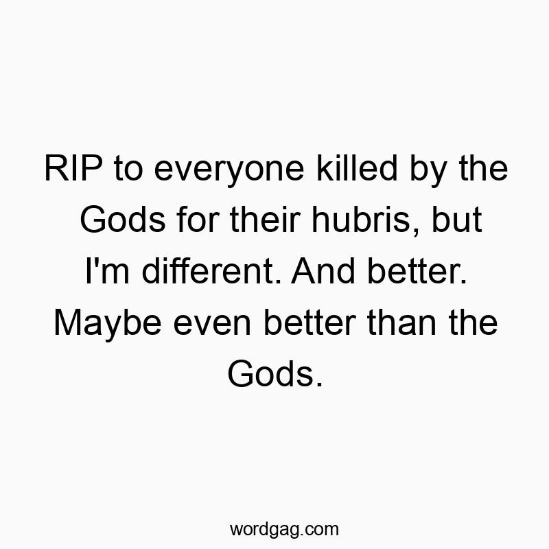 RIP to everyone killed by the Gods for their hubris, but I’m different. And better. Maybe even better than the Gods.