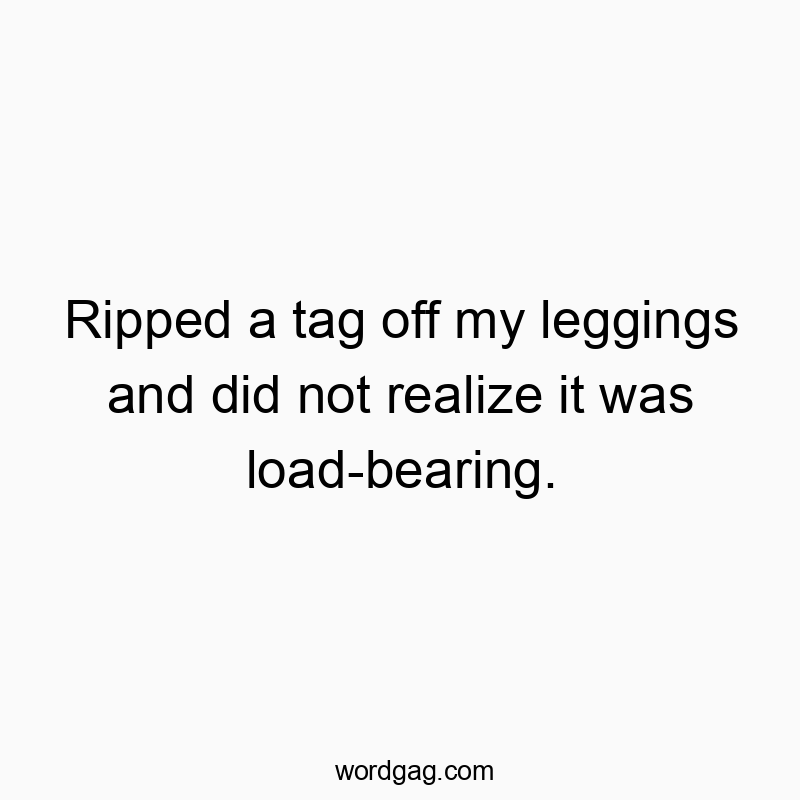 Ripped a tag off my leggings and did not realize it was load-bearing.