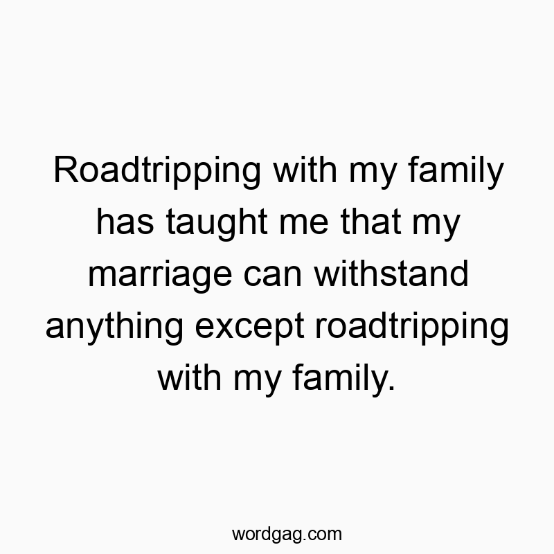 Roadtripping with my family has taught me that my marriage can withstand anything except roadtripping with my family.