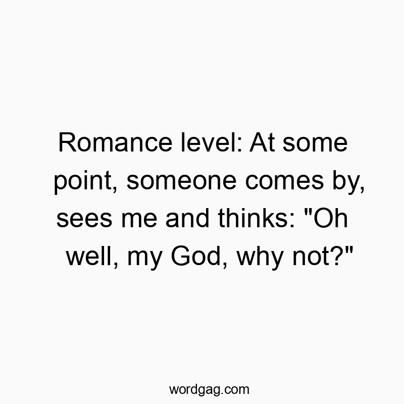 Romance level: At some point, someone comes by, sees me and thinks: “Oh well, my God, why not?”