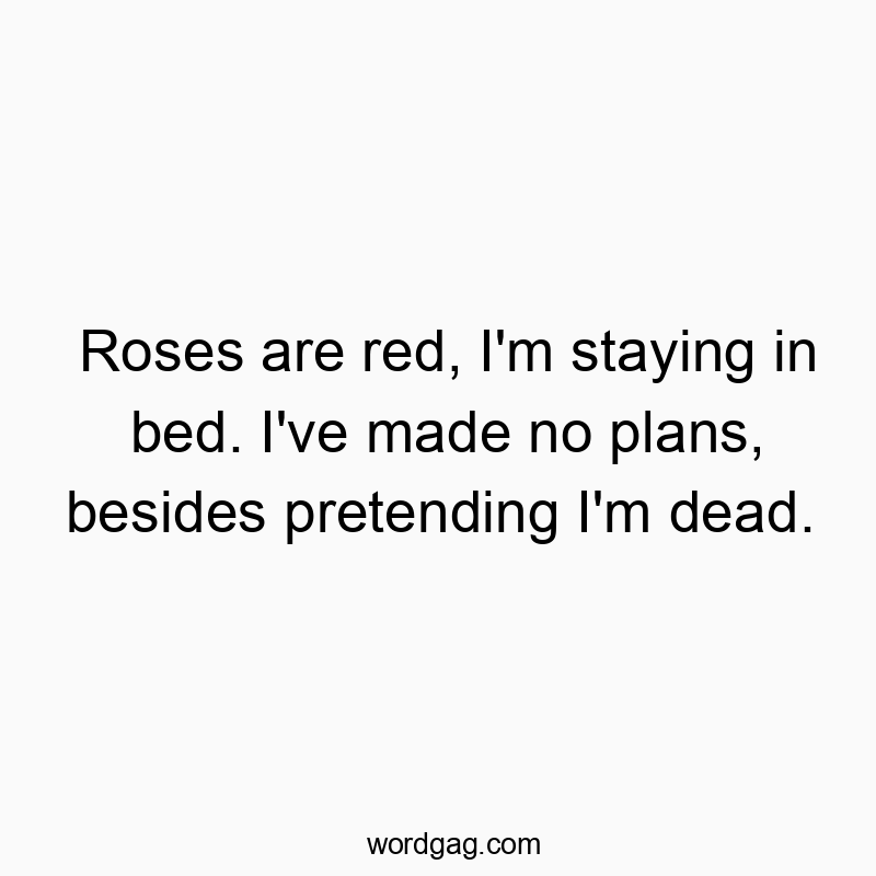 Roses are red, I’m staying in bed. I’ve made no plans, besides pretending I’m dead.