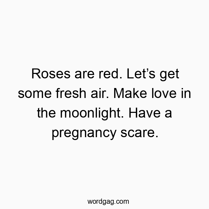 Roses are red. Letโs get some fresh air. Make love in the moonlight. Have a pregnancy scare.