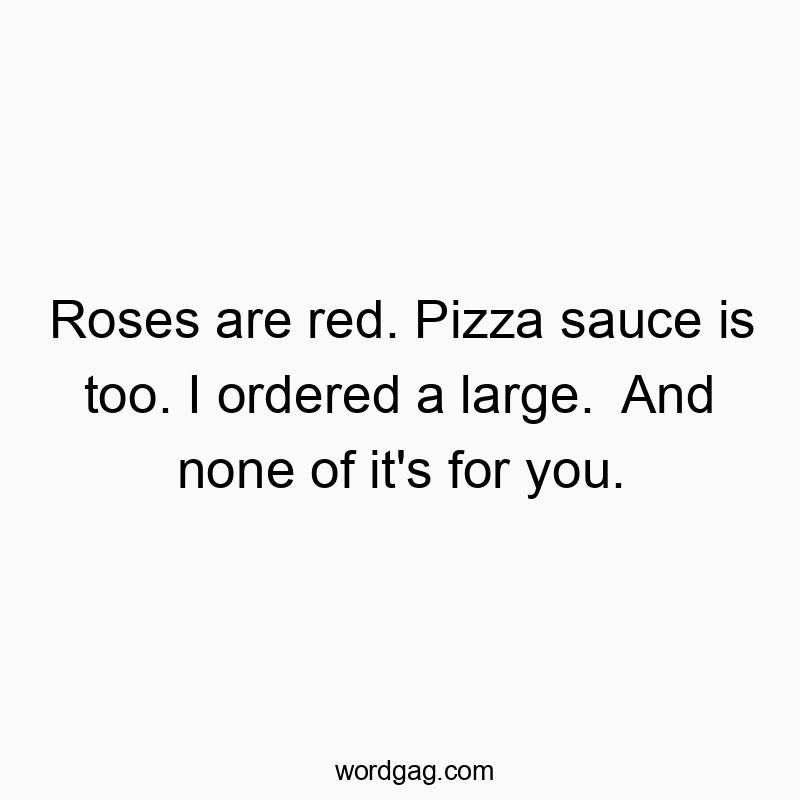Roses are red. Pizza sauce is too. I ordered a large.  And none of it's for you.