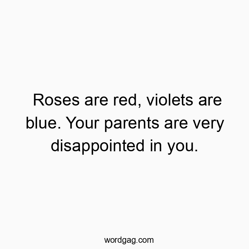 Roses are red, violets are blue. Your parents are very disappointed in you.