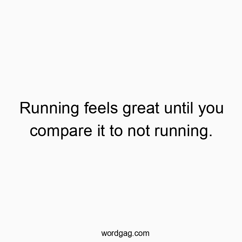 Running feels great until you compare it to not running.