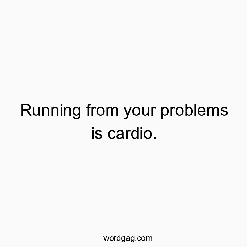 Running from your problems is cardio.