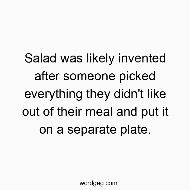 Salad was likely invented after someone picked everything they didn’t like out of their meal and put it on a separate plate.