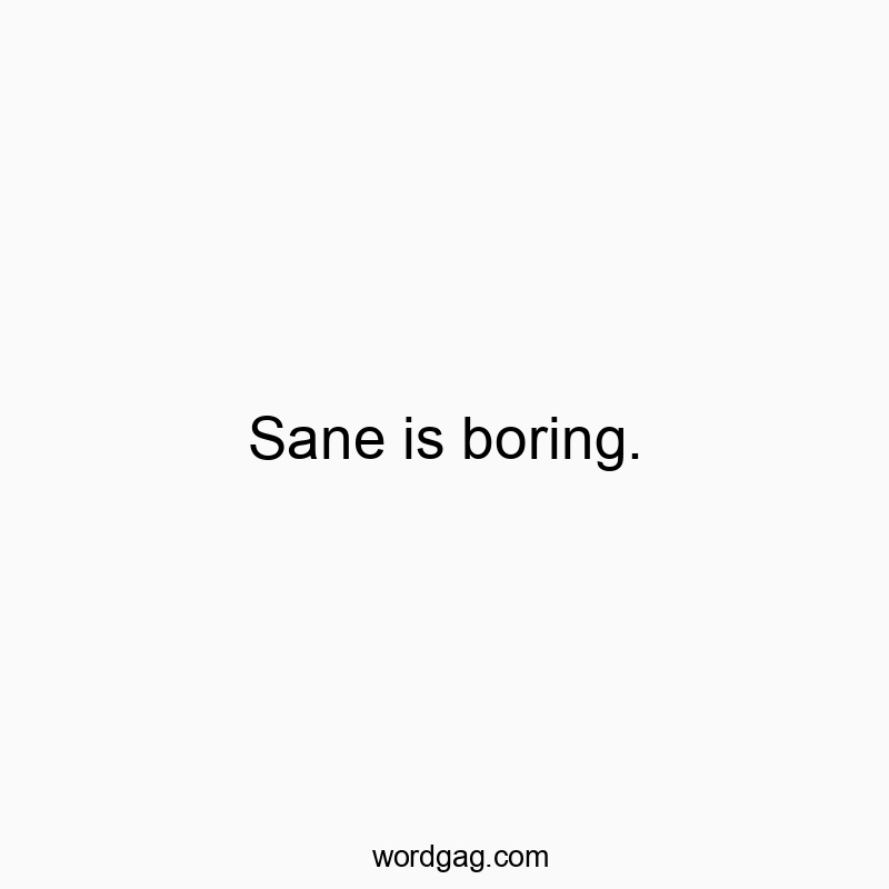 Sane is boring.