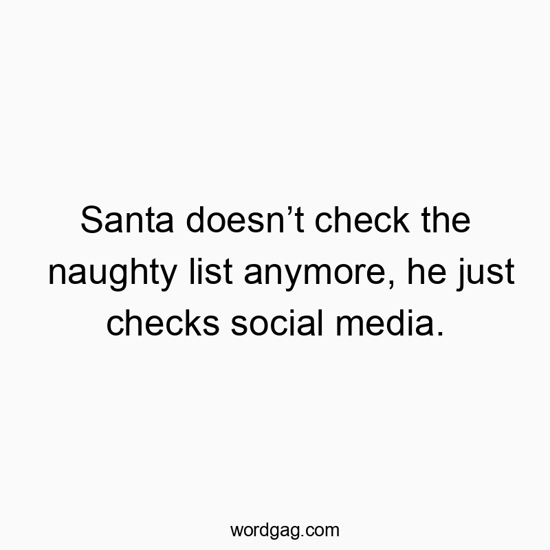 Santa doesn’t check the naughty list anymore, he just check…